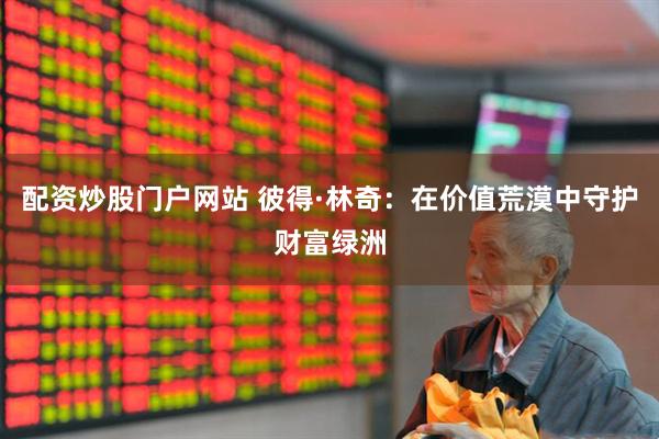 配资炒股门户网站 彼得·林奇：在价值荒漠中守护财富绿洲