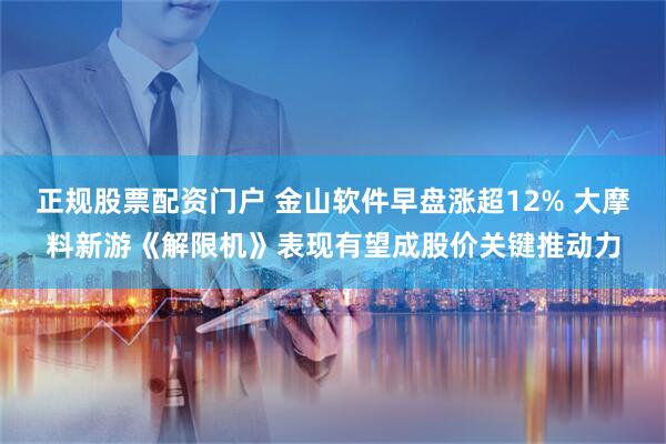 正规股票配资门户 金山软件早盘涨超12% 大摩料新游《解限机》表现有望成股价关键推动力