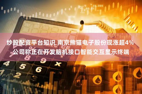 炒股配资平台知识 南京熊猫电子股份现涨超4% 公司称正在开发脑机接口智能交互显示终端