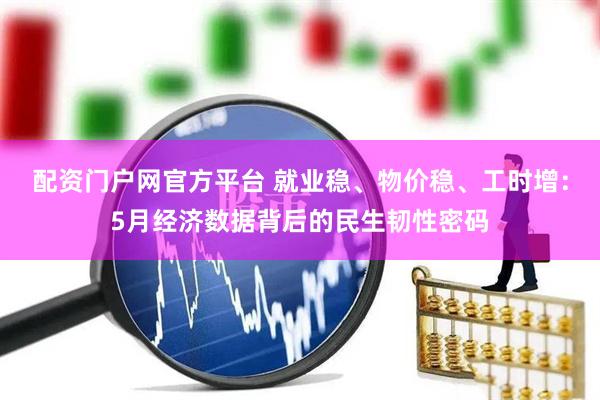 配资门户网官方平台 就业稳、物价稳、工时增：5月经济数据背后的民生韧性密码