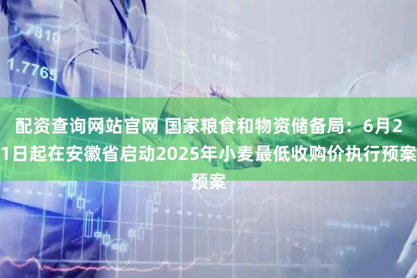 配资查询网站官网 国家粮食和物资储备局：6月21日起在安徽省启动2025年小麦最低收购价执行预案