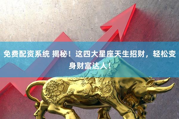 免费配资系统 揭秘！这四大星座天生招财，轻松变身财富达人！