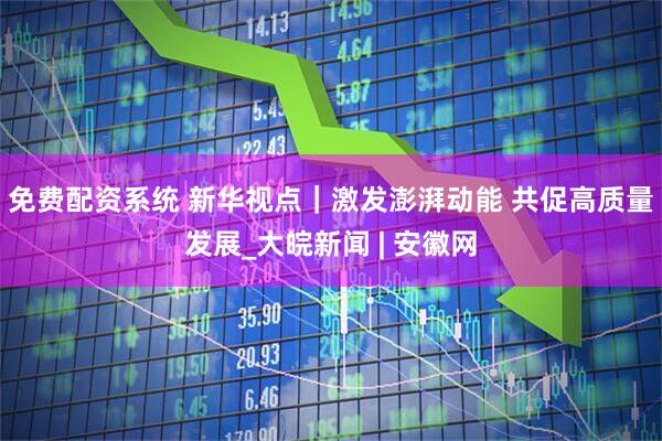 免费配资系统 新华视点｜激发澎湃动能 共促高质量发展_大皖新闻 | 安徽网