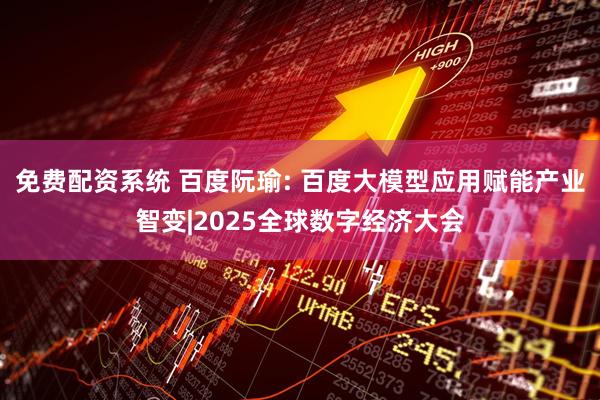 免费配资系统 百度阮瑜: 百度大模型应用赋能产业智变|2025全球数字经济大会