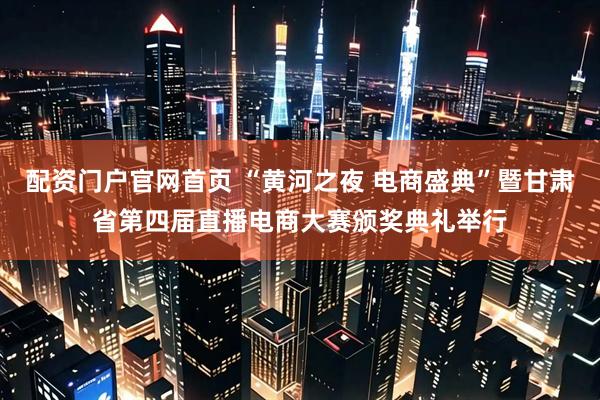 配资门户官网首页 “黄河之夜 电商盛典”暨甘肃省第四届直播电商大赛颁奖典礼举行