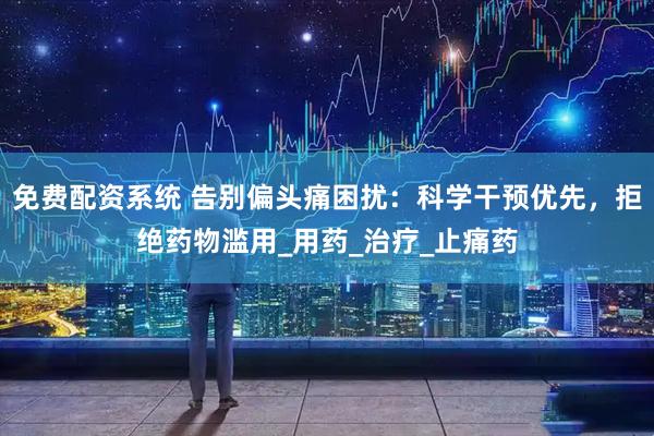 免费配资系统 告别偏头痛困扰：科学干预优先，拒绝药物滥用_用药_治疗_止痛药