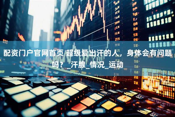 配资门户官网首页 超级爱出汗的人，身体会有问题吗？_汗腺_情况_运动