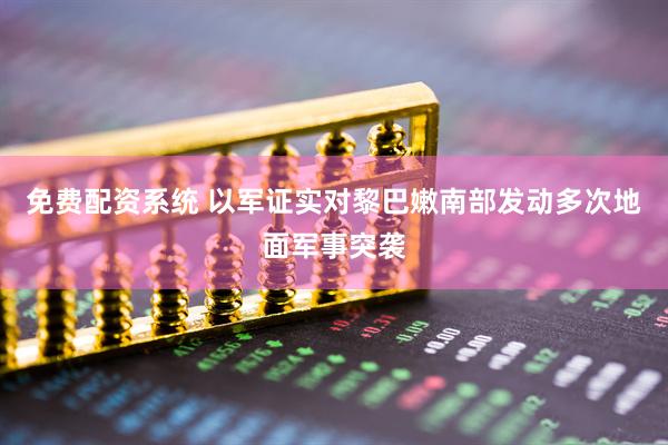 免费配资系统 以军证实对黎巴嫩南部发动多次地面军事突袭