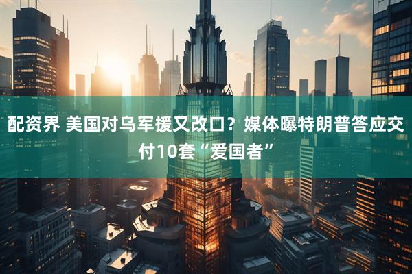 配资界 美国对乌军援又改口？媒体曝特朗普答应交付10套“爱国者”