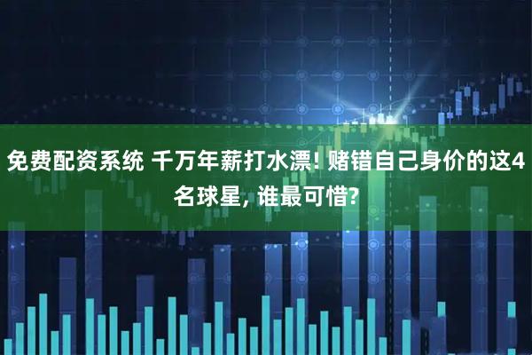 免费配资系统 千万年薪打水漂! 赌错自己身价的这4名球星, 谁最可惜?