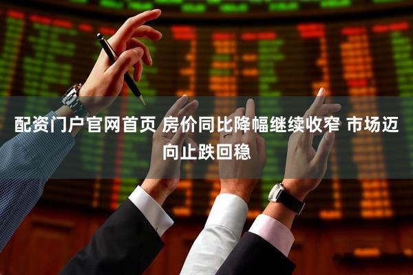 配资门户官网首页 房价同比降幅继续收窄 市场迈向止跌回稳