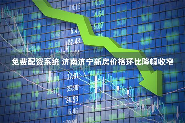 免费配资系统 济南济宁新房价格环比降幅收窄