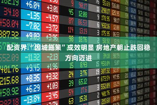 配资界 “因城施策”成效明显 房地产朝止跌回稳方向迈进