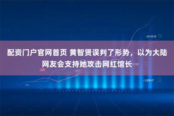 配资门户官网首页 黄智贤误判了形势，以为大陆网友会支持她攻击网红馆长