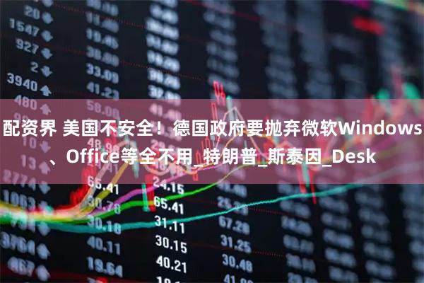 配资界 美国不安全！德国政府要抛弃微软Windows、Office等全不用_特朗普_斯泰因_Desk