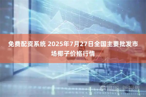 免费配资系统 2025年7月27日全国主要批发市场椰子价格行情