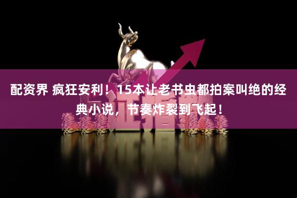 配资界 疯狂安利！15本让老书虫都拍案叫绝的经典小说，节奏炸裂到飞起！