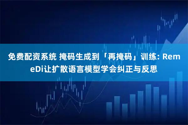 免费配资系统 掩码生成到「再掩码」训练: RemeDi让扩散语言模型学会纠正与反思