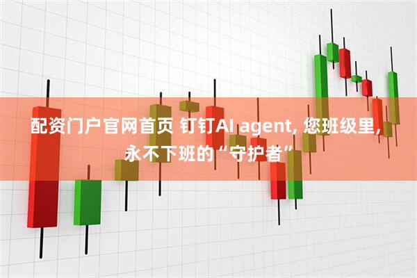 配资门户官网首页 钉钉AI agent, 您班级里, 永不下班的“守护者”