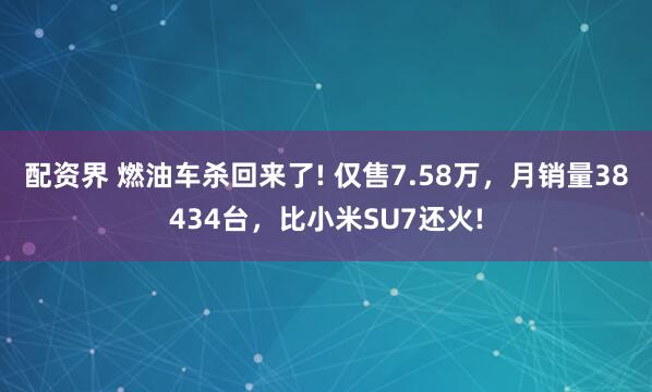 配资界 燃油车杀回来了! 仅售7.58万，月销量38434台，比小米SU7还火!