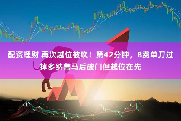 配资理财 再次越位被吹！第42分钟，B费单刀过掉多纳鲁马后破门但越位在先