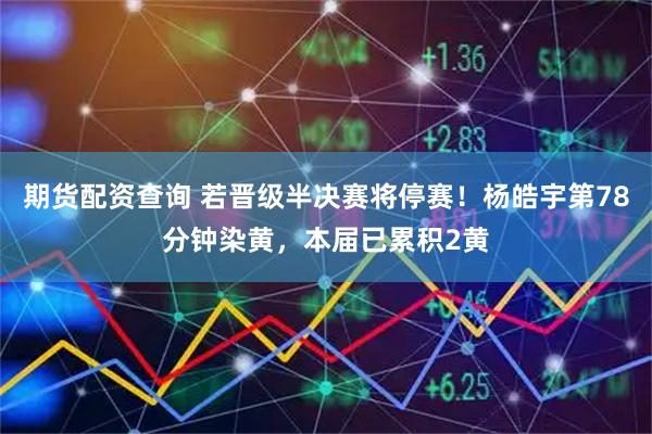 期货配资查询 若晋级半决赛将停赛！杨皓宇第78分钟染黄，本届已累积2黄