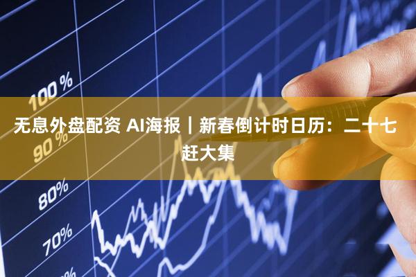 无息外盘配资 AI海报｜新春倒计时日历：二十七 赶大集