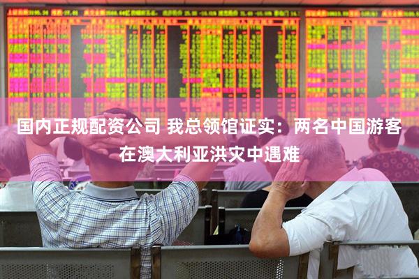 国内正规配资公司 我总领馆证实：两名中国游客在澳大利亚洪灾中遇难
