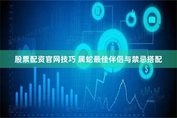 股票配资官网技巧 属蛇最佳伴侣与禁忌搭配