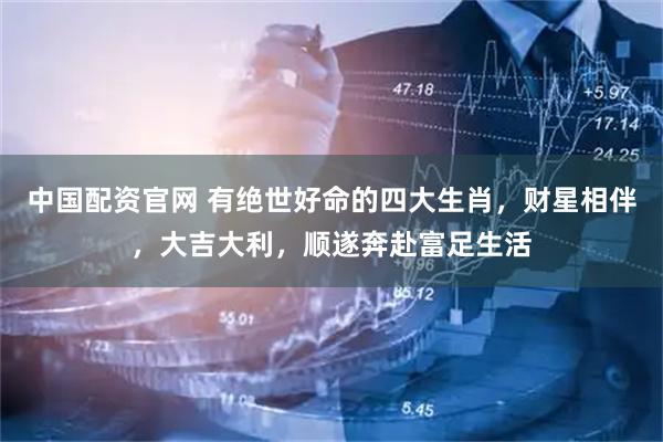 中国配资官网 有绝世好命的四大生肖，财星相伴，大吉大利，顺遂奔赴富足生活