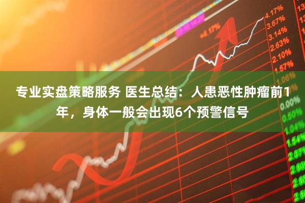 专业实盘策略服务 医生总结：人患恶性肿瘤前1年，身体一般会出现6个预警信号