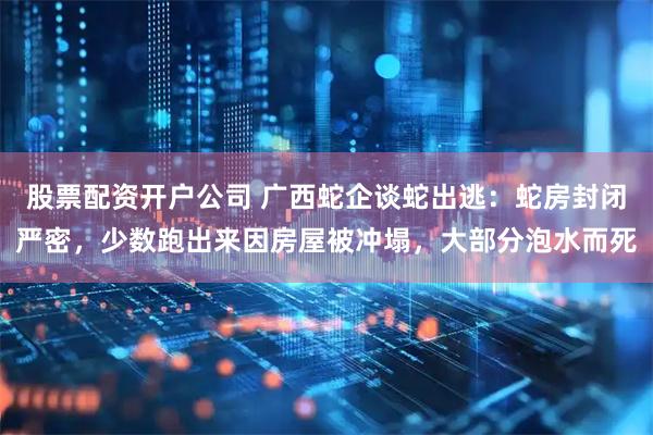 股票配资开户公司 广西蛇企谈蛇出逃：蛇房封闭严密，少数跑出来因房屋被冲塌，大部分泡水而死