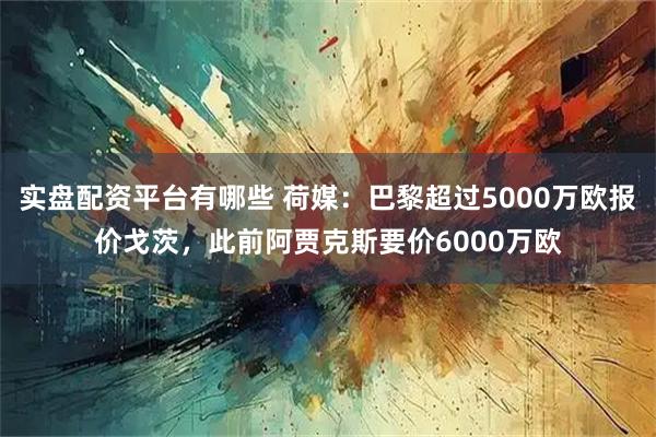 实盘配资平台有哪些 荷媒：巴黎超过5000万欧报价戈茨，此前阿贾克斯要价6000万欧
