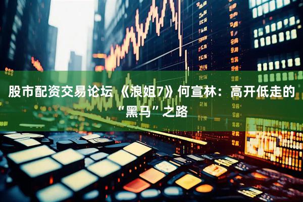 股市配资交易论坛 《浪姐7》何宣林：高开低走的“黑马”之路