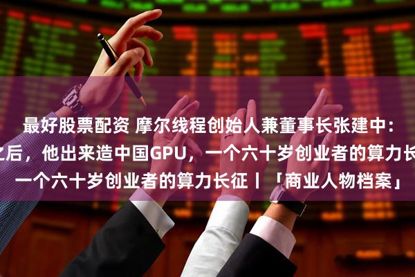 最好股票配资 摩尔线程创始人兼董事长张建中：在英伟达干了十四年之后，他出来造中国GPU，一个六十岁创业者的算力长征丨「商业人物档案」