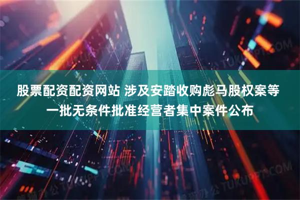 股票配资配资网站 涉及安踏收购彪马股权案等 一批无条件批准经营者集中案件公布
