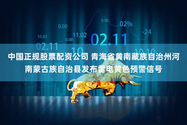 中国正规股票配资公司 青海省黄南藏族自治州河南蒙古族自治县发布雷电黄色预警信号